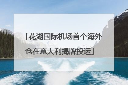 花湖国际机场首个海外仓在意大利揭牌投运