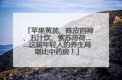 苹果黄芪、陈皮四神、五汁饮、紫苏薄荷……这届年轻人的养生局堪比中药房！