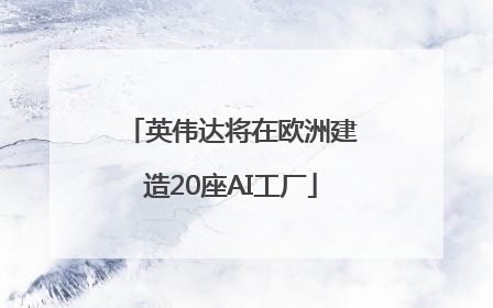 英伟达将在欧洲建造20座AI工厂