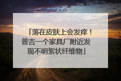落在皮肤上会发痒！普吉一个家具厂附近发现不明絮状纤维物