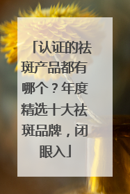 认证的祛斑产品都有哪个？年度精选十大祛斑品牌，闭眼入