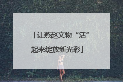 让燕赵文物“活”起来绽放新光彩