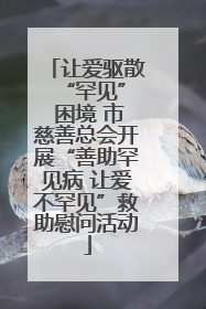 让爱驱散 “罕见” 困境 市慈善总会开展“善助罕见病 让爱不罕见”救助慰问活动