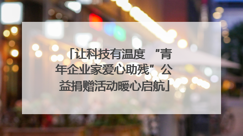 让科技有温度 “青年企业家爱心助残”公益捐赠活动暖心启航