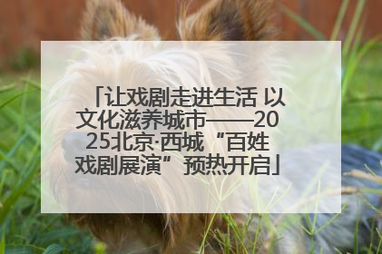 让戏剧走进生活 以文化滋养城市——2025北京·西城“百姓戏剧展演”预热开启