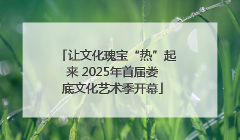 让文化瑰宝“热”起来 2025年首届娄底文化艺术季开幕