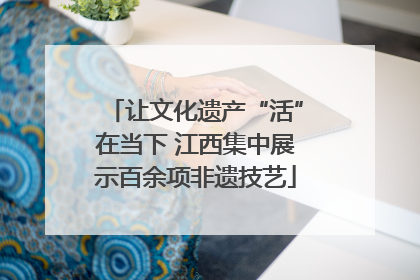 让文化遗产“活”在当下 江西集中展示百余项非遗技艺