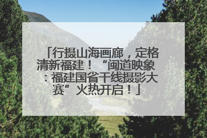 行摄山海画廊，定格清新福建！“闽道映象：福建国省干线摄影大赛”火热开启！