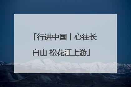行进中国丨心往长白山 松花江上游
