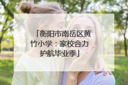 衡阳市南岳区黄竹小学：家校合力护航毕业季