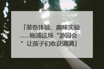 装备体验、趣味实验……杨浦这场“游园会”让孩子们收获满满