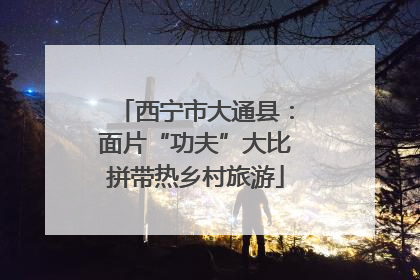 西宁市大通县：面片“功夫”大比拼带热乡村旅游