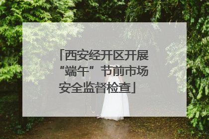 西安经开区开展“端午”节前市场安全监督检查