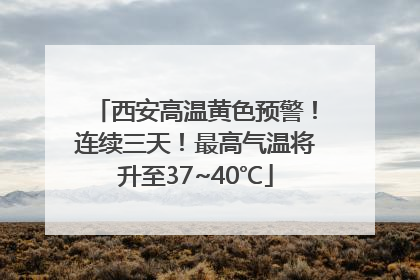 西安高温黄色预警！连续三天！最高气温将升至37~40℃