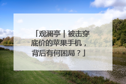 观澜亭｜被击穿底价的苹果手机，背后有何困局？