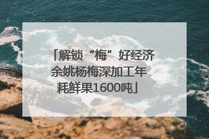 解锁“梅”好经济 余姚杨梅深加工年耗鲜果1600吨