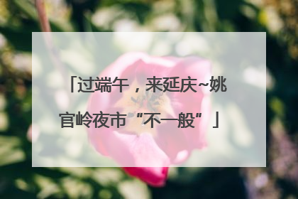 过端午，来延庆~姚官岭夜市“不一般”