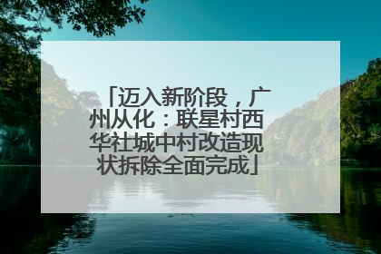 迈入新阶段，广州从化：联星村西华社城中村改造现状拆除全面完成