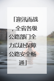 迎汛而战，全省各级公路部门全力以赴保障公路安全畅通
