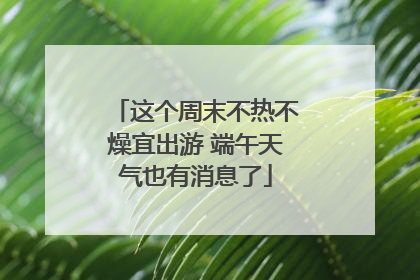 这个周末不热不燥宜出游 端午天气也有消息了