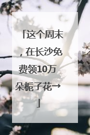 这个周末，在长沙免费领10万朵栀子花→