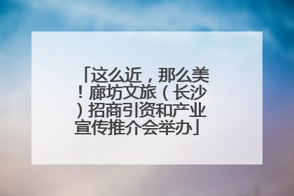 这么近，那么美！廊坊文旅（长沙）招商引资和产业宣传推介会举办