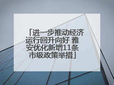 进一步推动经济运行回升向好 雅安优化新增11条市级政策举措