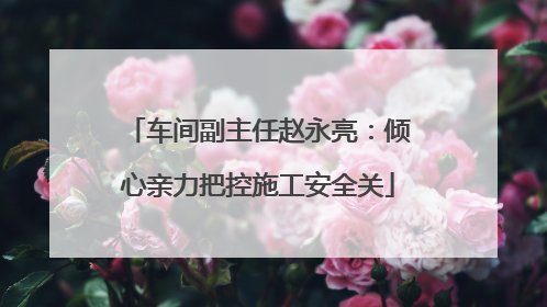 车间副主任赵永亮：倾心亲力把控施工安全关