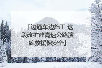边通车边施工 这段改扩建高速公路演练救援保安全