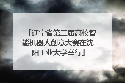 辽宁省第三届高校智能机器人创意大赛在沈阳工业大学举行