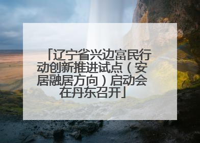 辽宁省兴边富民行动创新推进试点（安居融居方向）启动会在丹东召开