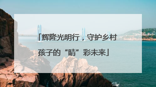 辉隆光明行，守护乡村孩子的“睛”彩未来