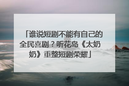 谁说短剧不能有自己的全民喜剧？听花岛《太奶奶》重整短剧荣耀