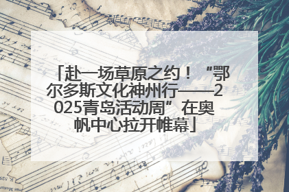赴一场草原之约！“鄂尔多斯文化神州行——2025青岛活动周”在奥帆中心拉开帷幕