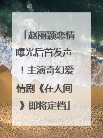 赵丽颖恋情曝光后首发声！主演奇幻爱情剧《在人间》即将定档