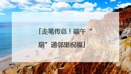 走笔传意！端午“扇”递邻里祝福