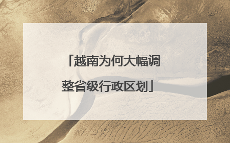 越南为何大幅调整省级行政区划