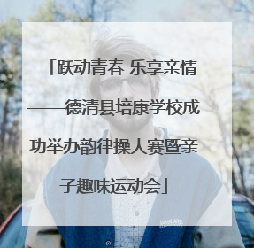 跃动青春 乐享亲情——德清县培康学校成功举办韵律操大赛暨亲子趣味运动会