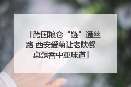 跨国粮仓“链”通丝路 西安爱菊让老陕餐桌飘香中亚味道