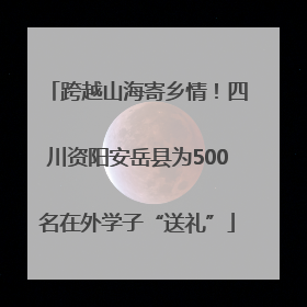 跨越山海寄乡情！四川资阳安岳县为500名在外学子“送礼”