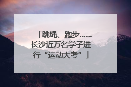 跳绳、跑步……长沙近万名学子进行“运动大考”
