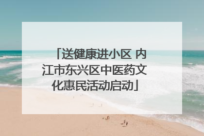 送健康进小区 内江市东兴区中医药文化惠民活动启动