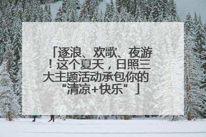 逐浪、欢歌、夜游！这个夏天，日照三大主题活动承包你的 “清凉+快乐”