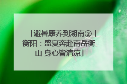 避暑康养到湖南②丨衡阳：盛夏奔赴南岳衡山 身心皆清凉