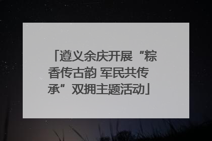 遵义余庆开展“粽香传古韵 军民共传承”双拥主题活动