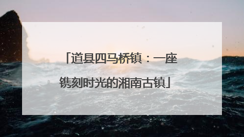 道县四马桥镇：一座镌刻时光的湘南古镇
