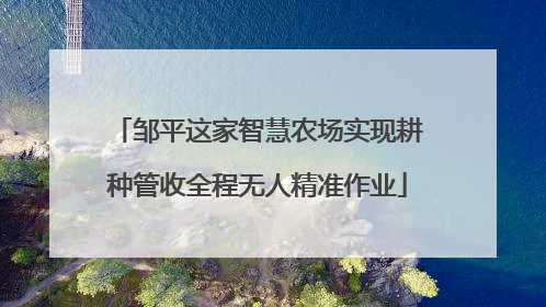 邹平这家智慧农场实现耕种管收全程无人精准作业
