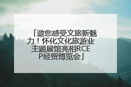 邀您感受文旅新魅力！怀化文化旅游业主题展馆亮相RCEP经贸博览会