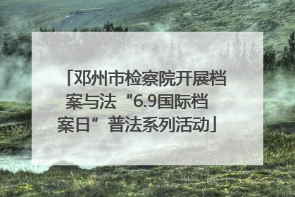 邓州市检察院开展档案与法“6.9国际档案日”普法系列活动