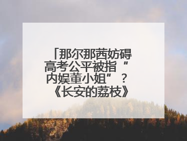 那尔那茜妨碍高考公平被指“内娱董小姐”？《长安的荔枝》播出未受影响